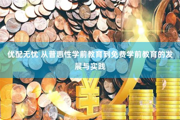 优配无忧 从普惠性学前教育到免费学前教育的发展与实践