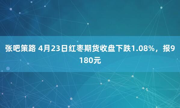 张吧策路 4月23日红枣期货收盘下跌1.08%，报9180元