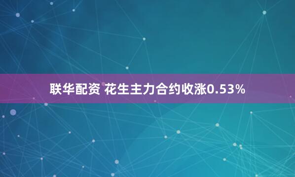 联华配资 花生主力合约收涨0.53%