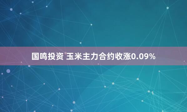 国鸣投资 玉米主力合约收涨0.09%