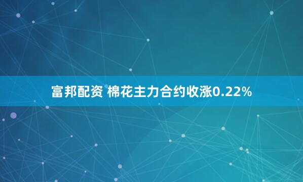 富邦配资 棉花主力合约收涨0.22%
