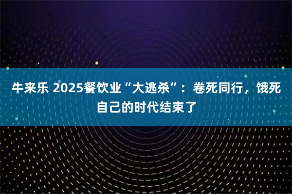 牛来乐 2025餐饮业“大逃杀”：卷死同行，饿死自己的时代结束了