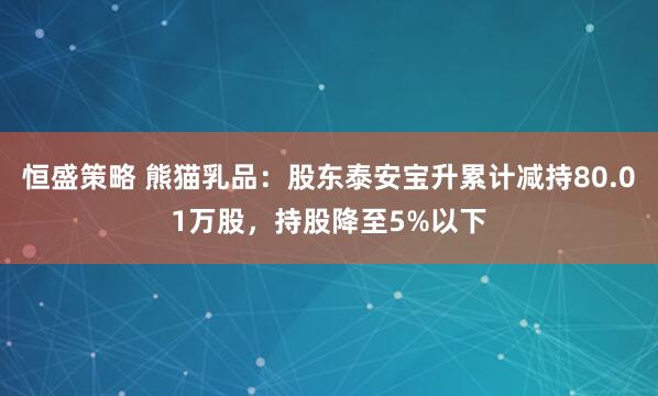 恒盛策略 熊猫乳品：股东泰安宝升累计减持80.01万股，持股降至5%以下