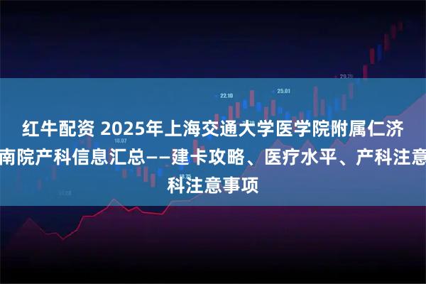 红牛配资 2025年上海交通大学医学院附属仁济医院南院产科信息汇总——建卡攻略、医疗水平、产科注意事项