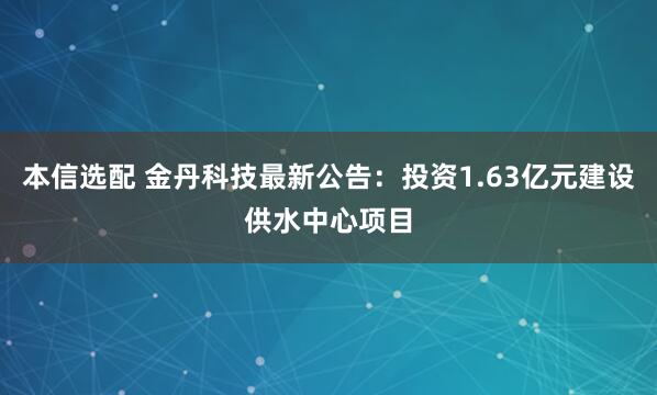 本信选配 金丹科技最新公告：投资1.63亿元建设供水中心项目