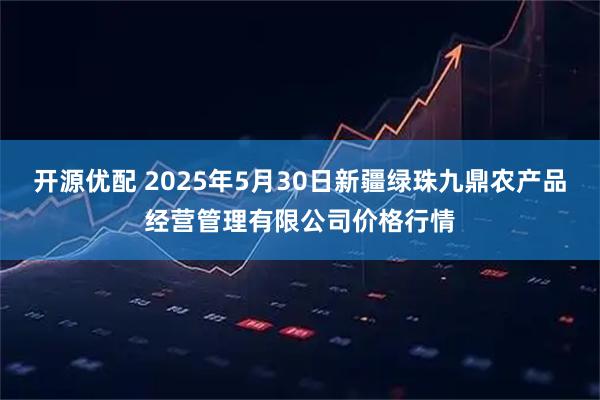 开源优配 2025年5月30日新疆绿珠九鼎农产品经营管理有限公司价格行情
