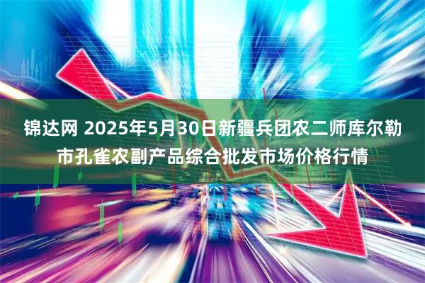 锦达网 2025年5月30日新疆兵团农二师库尔勒市孔雀农副产品综合批发市场价格行情