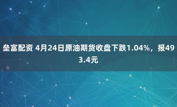 垒富配资 4月24日原油期货收盘下跌1.04%，报493.4元