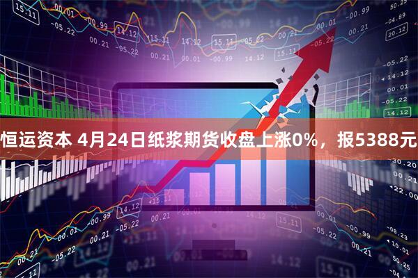 恒运资本 4月24日纸浆期货收盘上涨0%，报5388元