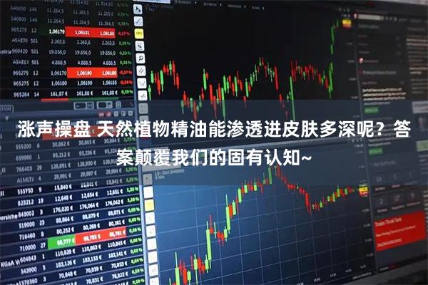 涨声操盘 天然植物精油能渗透进皮肤多深呢？答案颠覆我们的固有认知~