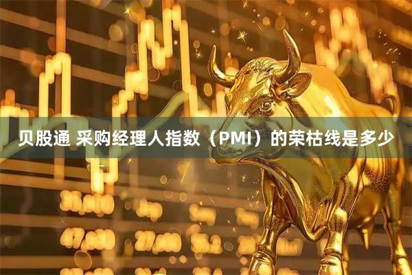 贝股通 采购经理人指数（PMI）的荣枯线是多少