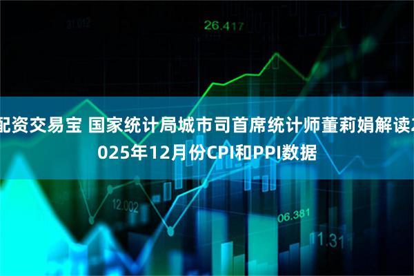 配资交易宝 国家统计局城市司首席统计师董莉娟解读2025年12月份CPI和PPI数据