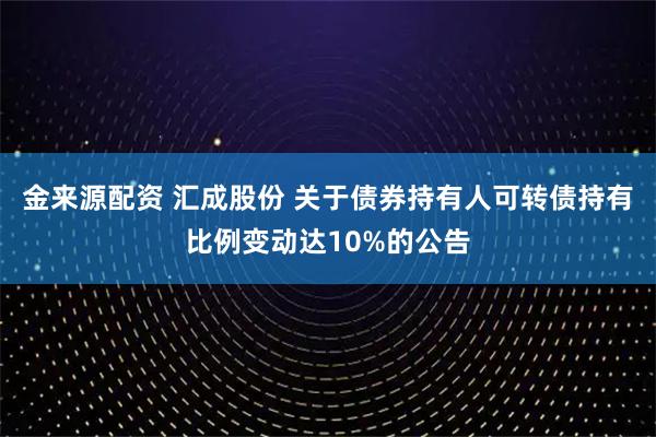 金来源配资 汇成股份 关于债券持有人可转债持有比例变动达10%的公告