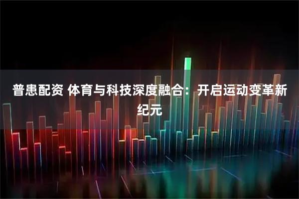 普患配资 体育与科技深度融合：开启运动变革新纪元