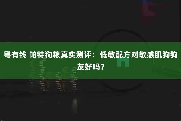 粤有钱 帕特狗粮真实测评：低敏配方对敏感肌狗狗友好吗？