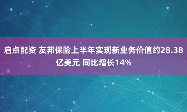 启点配资 友邦保险上半年实现新业务价值约28.38亿美元 同比增长14%