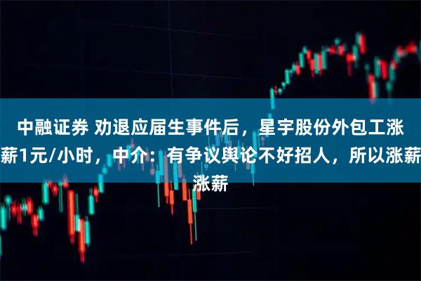 中融证券 劝退应届生事件后，星宇股份外包工涨薪1元/小时，中介：有争议舆论不好招人，所以涨薪